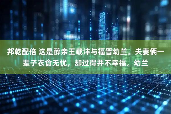 邦乾配倍 这是醇亲王载沣与福晋幼兰。夫妻俩一辈子衣食无忧，却过得并不幸福。幼兰