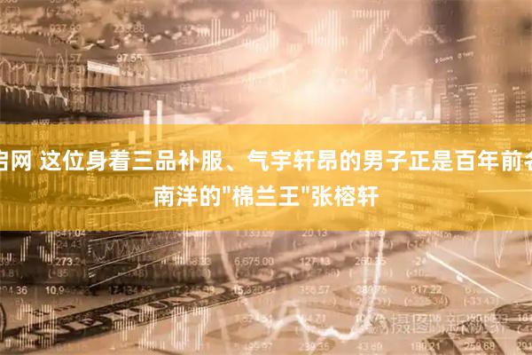 东启网 这位身着三品补服、气宇轩昂的男子正是百年前名震南洋的"棉兰王"张榕轩